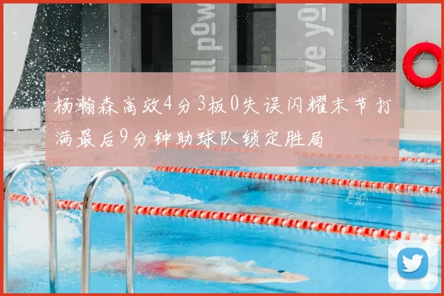 杨瀚森高效4分3板0失误闪耀末节打满最后9分钟助球队锁定胜局