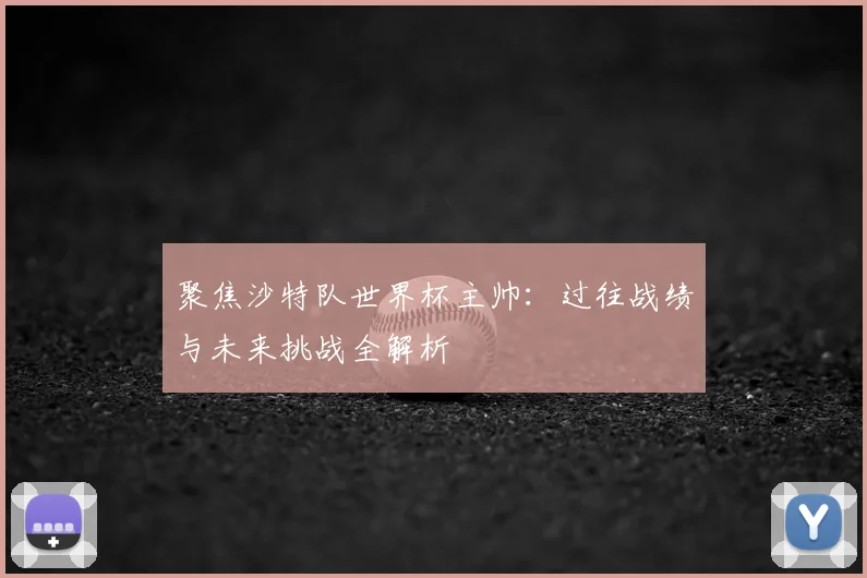 聚焦沙特队世界杯主帅:过往战绩与未来挑战全解析