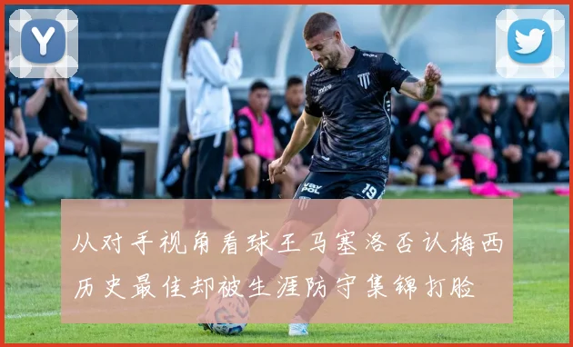 从对手视角看球王马塞洛否认梅西历史最佳却被生涯防守集锦打脸