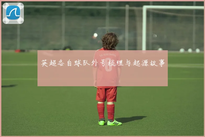 英超各自球队外号梳理与起源故事