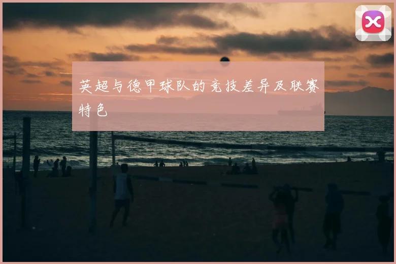 英超与德甲球队的竞技差异及联赛特色